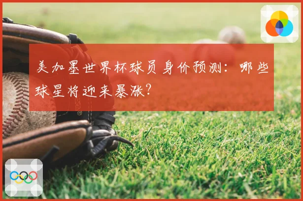 美加墨世界杯球员身价预测:哪些球星将迎来暴涨?