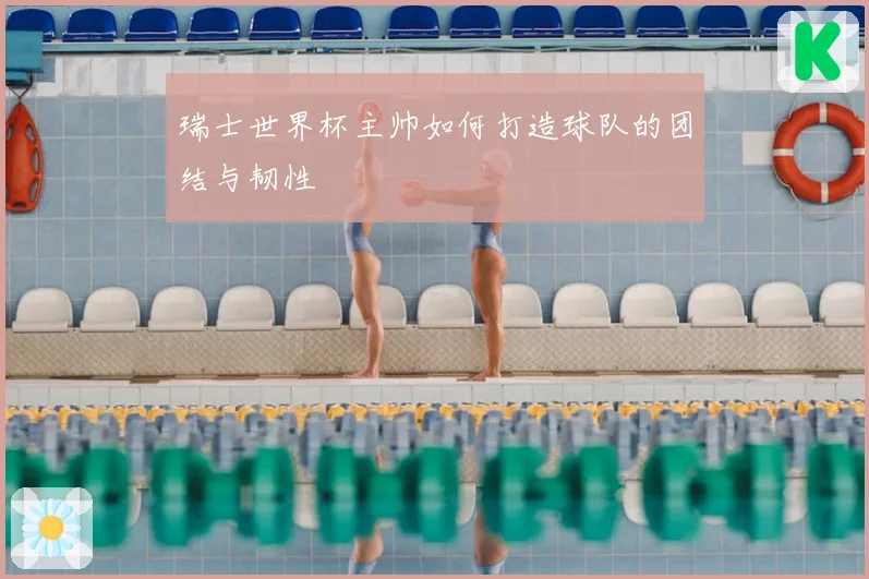 瑞士世界杯主帅如何打造球队的团结与韧性