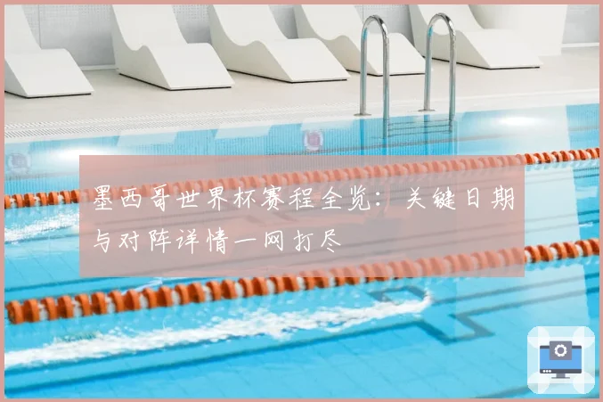 墨西哥世界杯赛程全览：关键日期与对阵详情一网打尽