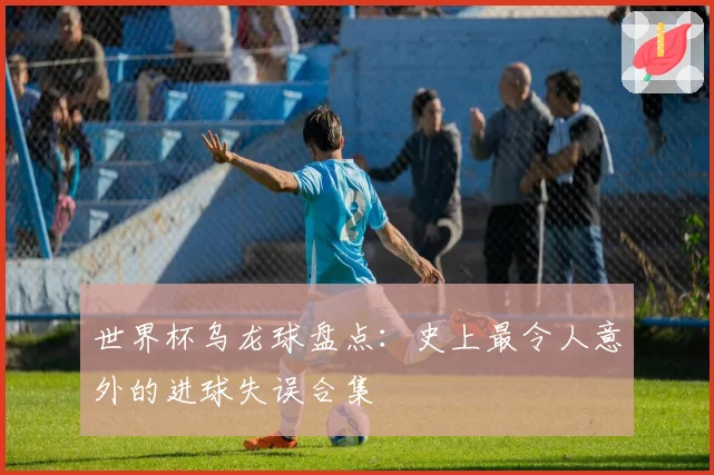 世界杯乌龙球盘点：史上最令人意外的进球失误合集