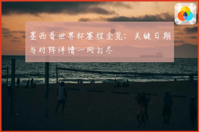 墨西哥世界杯赛程全览：关键日期与对阵详情一网打尽