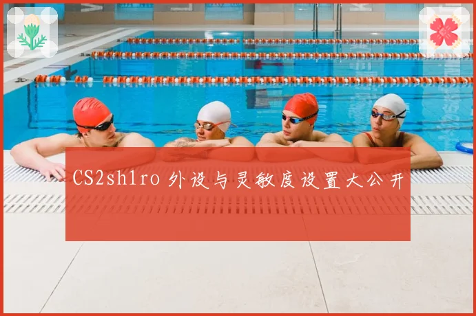 CS2sh1ro 外设与灵敏度设置大公开