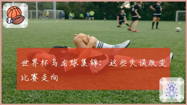 世界杯乌龙球集锦：这些失误改变比赛走向