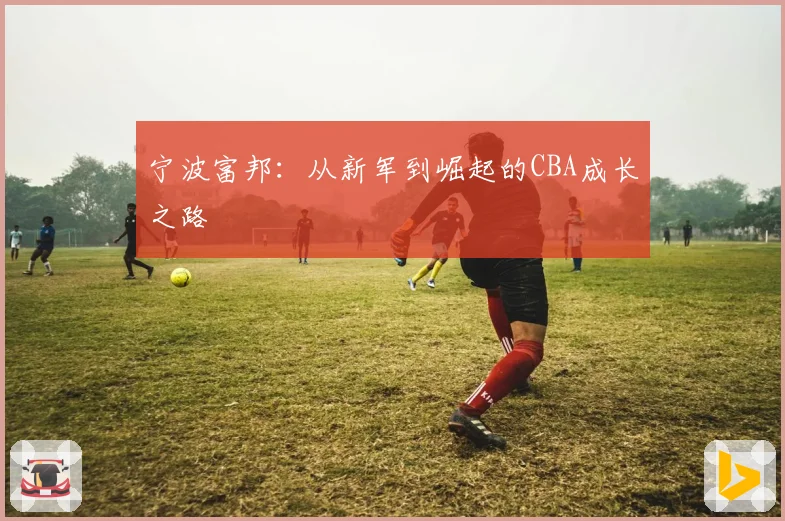 宁波富邦：从新军到崛起的CBA成长之路