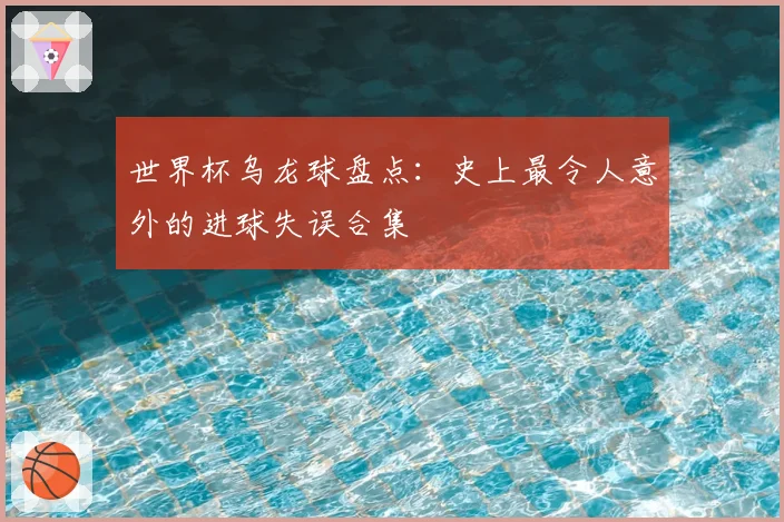 世界杯乌龙球盘点：史上最令人意外的进球失误合集