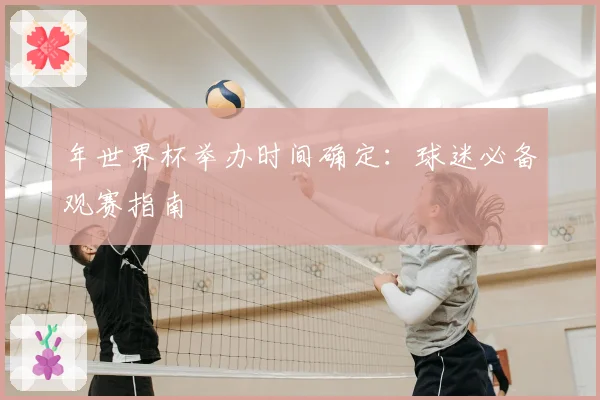 年世界杯举办时间确定：球迷必备观赛指南