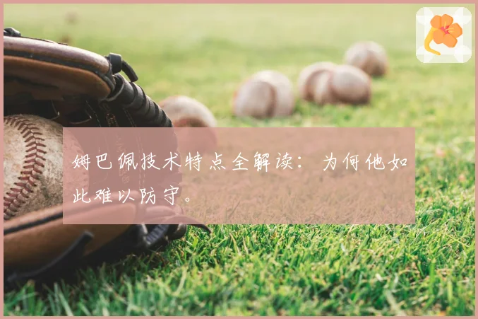 姆巴佩技术特点全解读：为何他如此难以防守。
