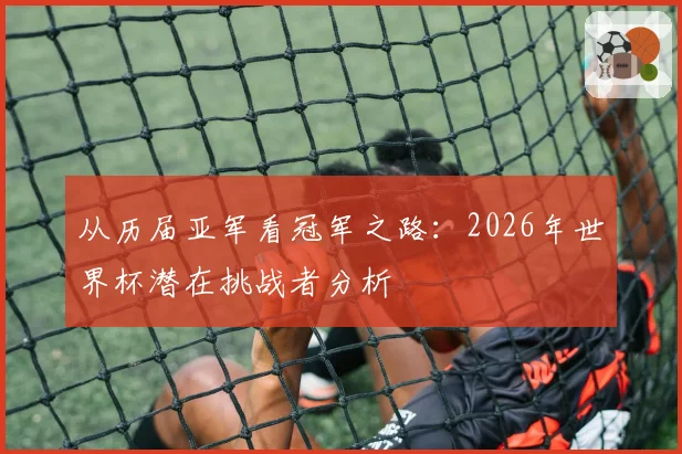 从历届亚军看冠军之路：2026年世界杯潜在挑战者分析