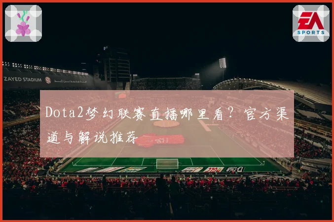 Dota2梦幻联赛直播哪里看？官方渠道与解说推荐
