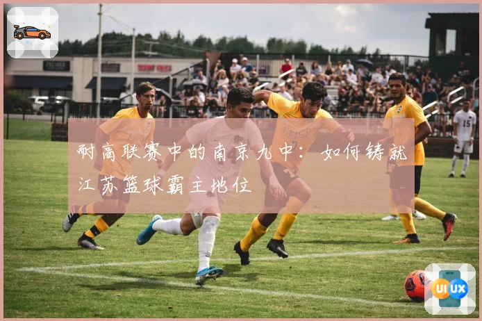 耐高联赛中的南京九中：如何铸就江苏篮球霸主地位