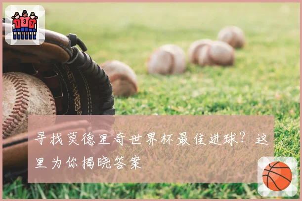 寻找莫德里奇世界杯最佳进球?这里为你揭晓答案