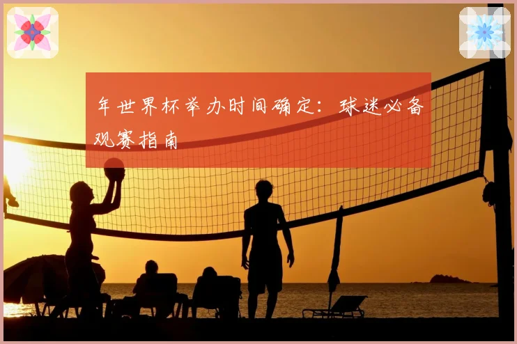 年世界杯举办时间确定：球迷必备观赛指南