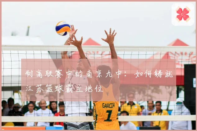 耐高联赛中的南京九中：如何铸就江苏篮球霸主地位
