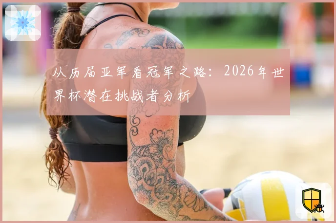 从历届亚军看冠军之路：2026年世界杯潜在挑战者分析
