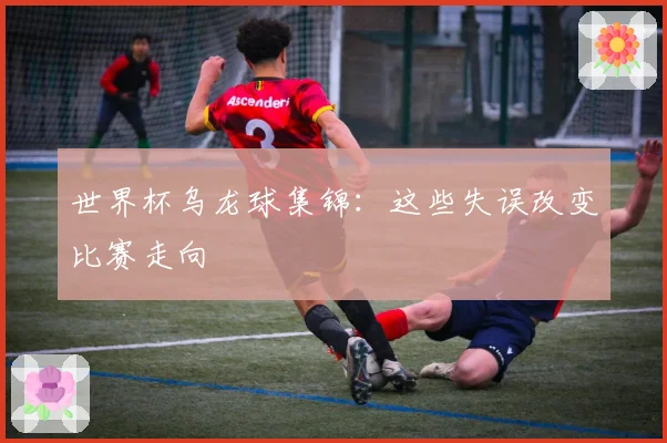 世界杯乌龙球集锦：这些失误改变比赛走向