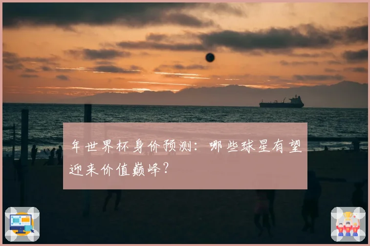 年世界杯身价预测：哪些球星有望迎来价值巅峰？
