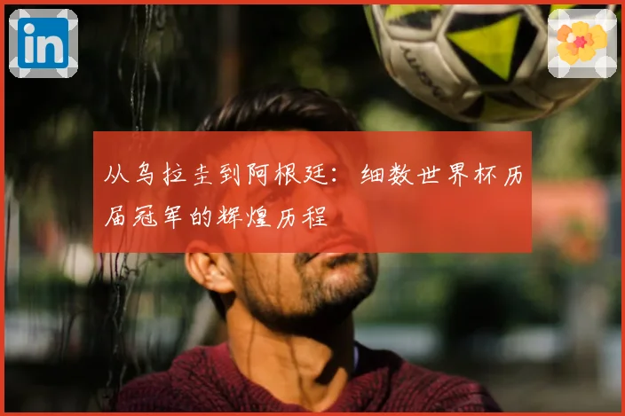 从乌拉圭到阿根廷：细数世界杯历届冠军的辉煌历程