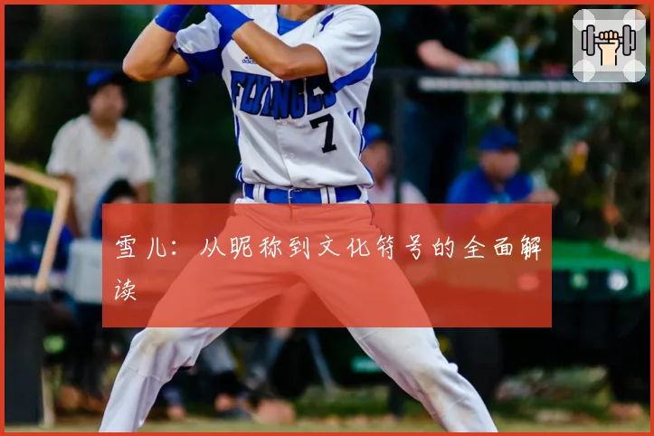 雪儿：从昵称到文化符号的全面解读