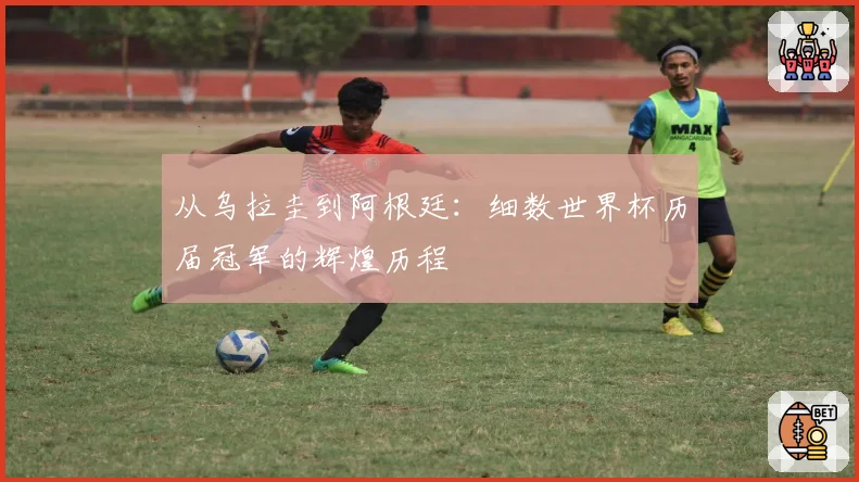从乌拉圭到阿根廷：细数世界杯历届冠军的辉煌历程