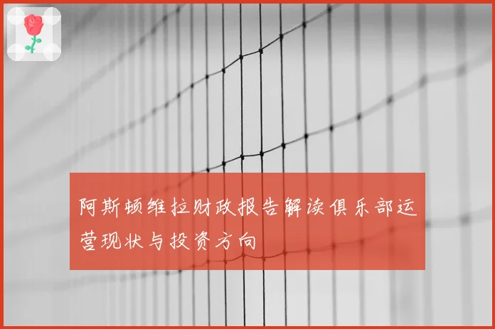 阿斯顿维拉财政报告解读俱乐部运营现状与投资方向