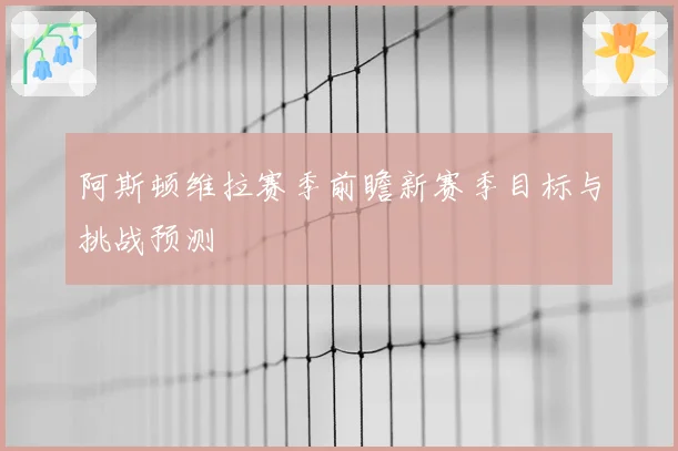 阿斯顿维拉赛季前瞻新赛季目标与挑战预测
